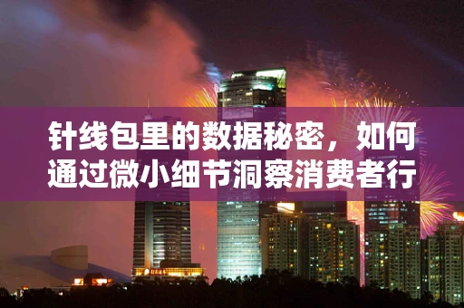 针线包里的数据秘密，如何通过微小细节洞察消费者行为？