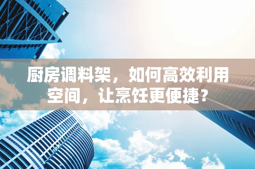 厨房调料架，如何高效利用空间，让烹饪更便捷？