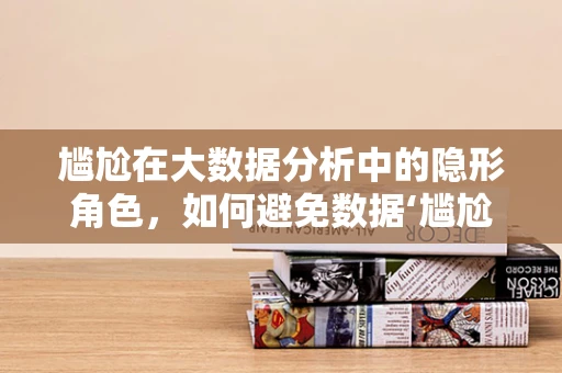 尴尬在大数据分析中的隐形角色，如何避免数据‘尴尬’时刻？