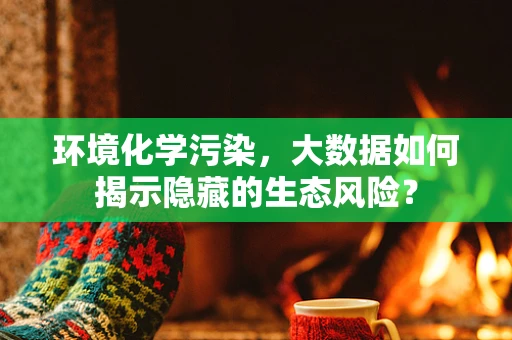 环境化学污染，大数据如何揭示隐藏的生态风险？