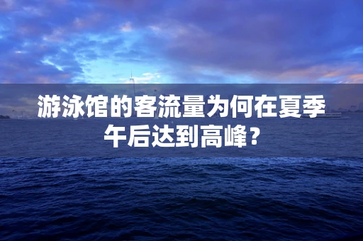 游泳馆的客流量为何在夏季午后达到高峰？