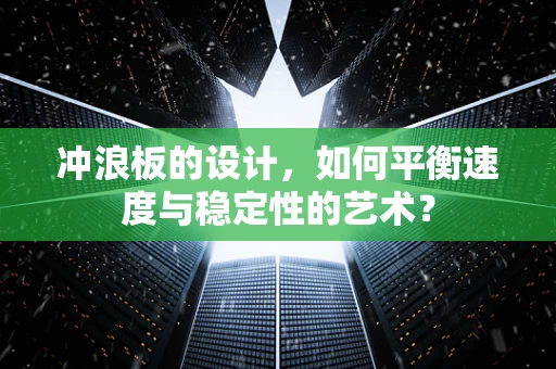 冲浪板的设计，如何平衡速度与稳定性的艺术？