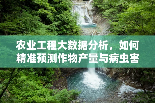 农业工程大数据分析，如何精准预测作物产量与病虫害风险？