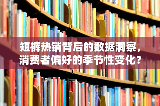 短裤热销背后的数据洞察，消费者偏好的季节性变化？