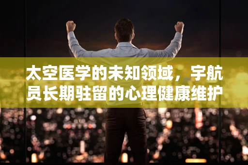太空医学的未知领域，宇航员长期驻留的心理健康维护