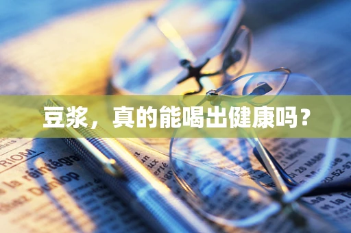 豆浆，真的能喝出健康吗？