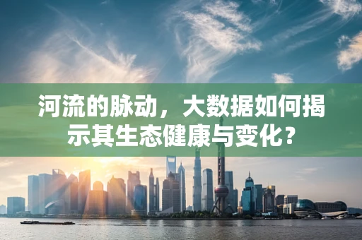 河流的脉动，大数据如何揭示其生态健康与变化？