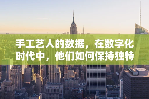 手工艺人的数据，在数字化时代中，他们如何保持独特性？