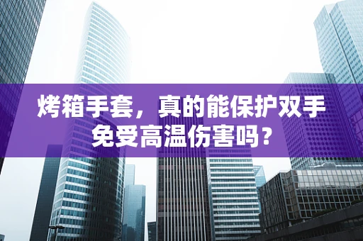 烤箱手套，真的能保护双手免受高温伤害吗？