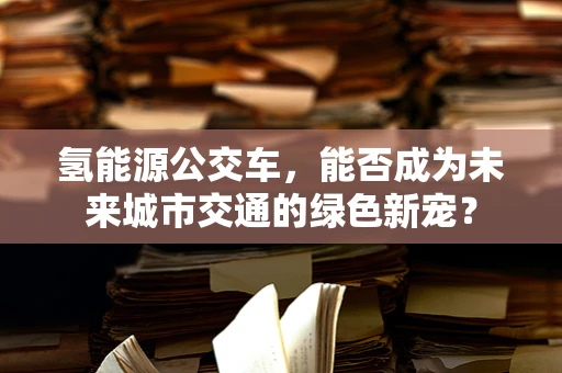 氢能源公交车，能否成为未来城市交通的绿色新宠？