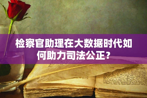 检察官助理在大数据时代如何助力司法公正？