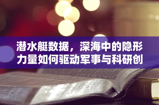潜水艇数据，深海中的隐形力量如何驱动军事与科研创新？