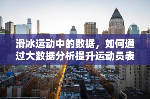 滑冰运动中的数据，如何通过大数据分析提升运动员表现？