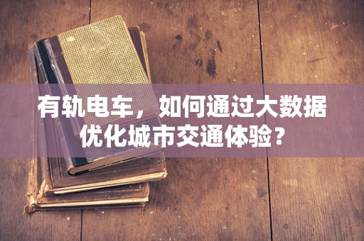 有轨电车，如何通过大数据优化城市交通体验？