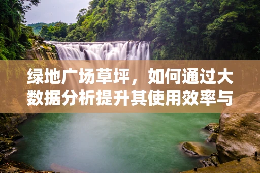 绿地广场草坪，如何通过大数据分析提升其使用效率与维护成本？