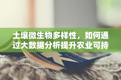 土壤微生物多样性，如何通过大数据分析提升农业可持续性？