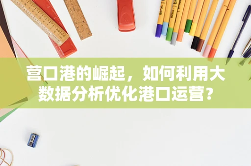 营口港的崛起，如何利用大数据分析优化港口运营？