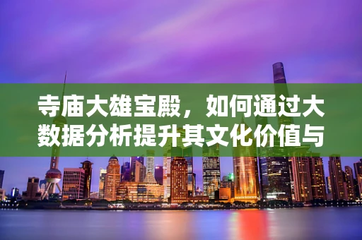 寺庙大雄宝殿，如何通过大数据分析提升其文化价值与游客体验？