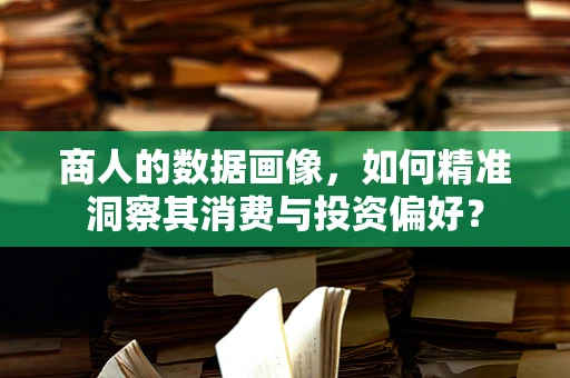 商人的数据画像，如何精准洞察其消费与投资偏好？