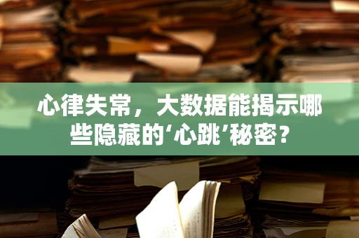 心律失常，大数据能揭示哪些隐藏的‘心跳’秘密？