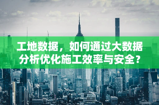 工地数据，如何通过大数据分析优化施工效率与安全？