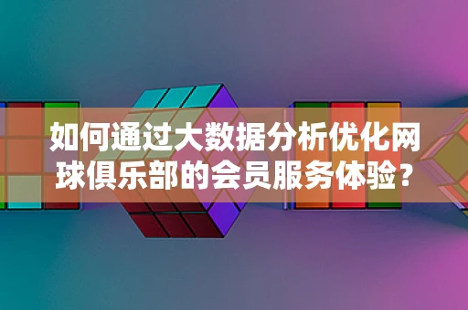 如何通过大数据分析优化网球俱乐部的会员服务体验？