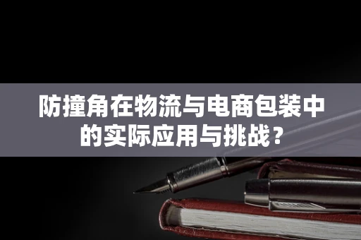 防撞角在物流与电商包装中的实际应用与挑战？