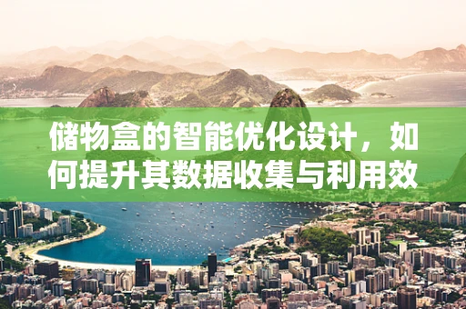 储物盒的智能优化设计，如何提升其数据收集与利用效率？