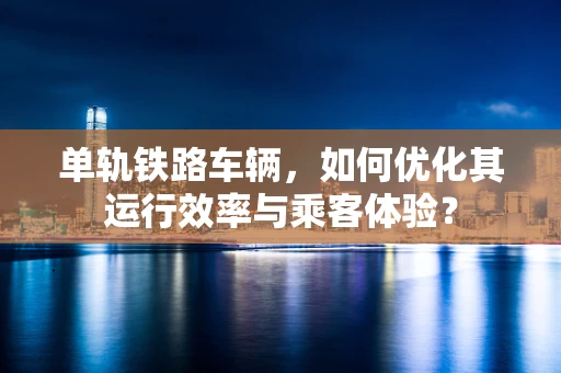 单轨铁路车辆，如何优化其运行效率与乘客体验？
