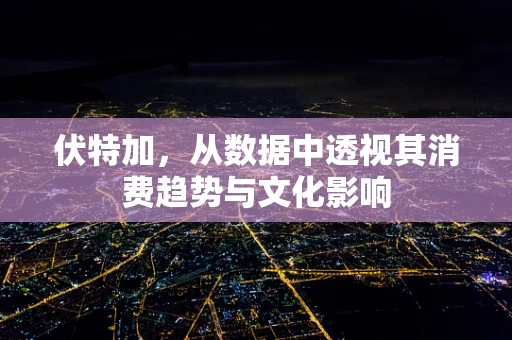 伏特加，从数据中透视其消费趋势与文化影响