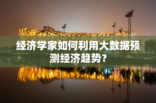 经济学家如何利用大数据预测经济趋势？