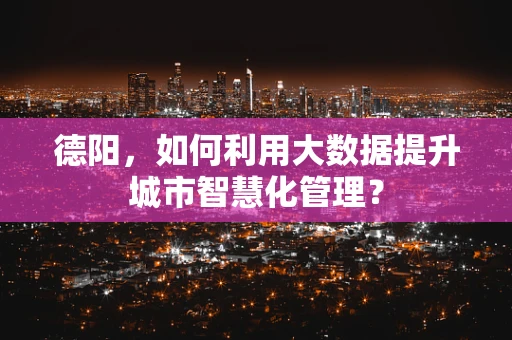 德阳，如何利用大数据提升城市智慧化管理？