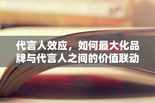 代言人效应，如何最大化品牌与代言人之间的价值联动？