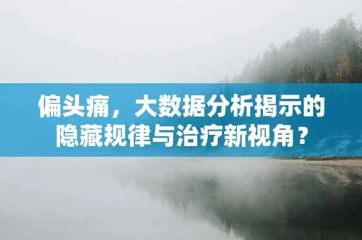 偏头痛，大数据分析揭示的隐藏规律与治疗新视角？
