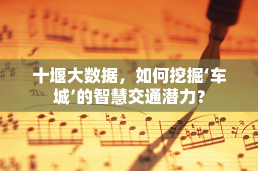 十堰大数据，如何挖掘‘车城’的智慧交通潜力？