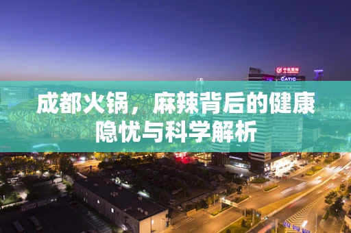 成都火锅，麻辣背后的健康隐忧与科学解析
