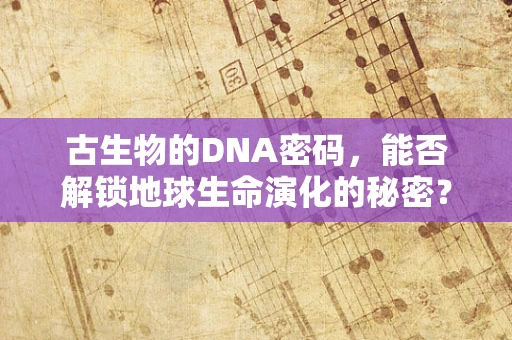 古生物的DNA密码，能否解锁地球生命演化的秘密？