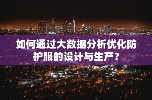 如何通过大数据分析优化防护服的设计与生产？
