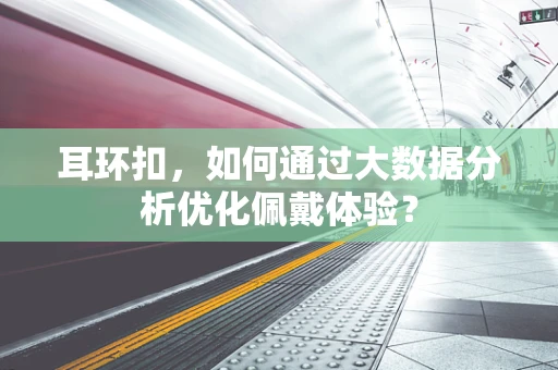 耳环扣，如何通过大数据分析优化佩戴体验？