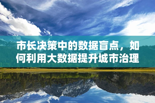 市长决策中的数据盲点，如何利用大数据提升城市治理效能？