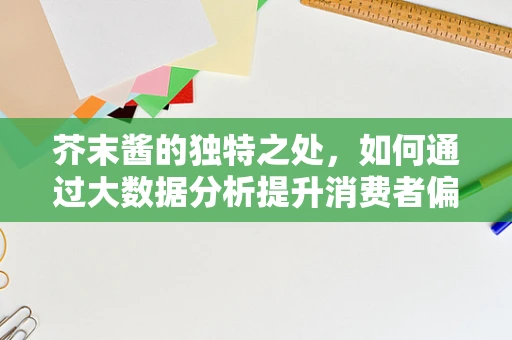芥末酱的独特之处，如何通过大数据分析提升消费者偏好洞察？