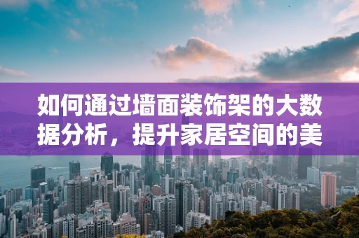 如何通过墙面装饰架的大数据分析，提升家居空间的美学与实用性？