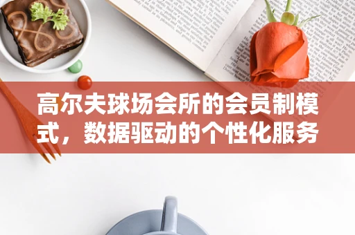 高尔夫球场会所的会员制模式，数据驱动的个性化服务与会员忠诚度提升