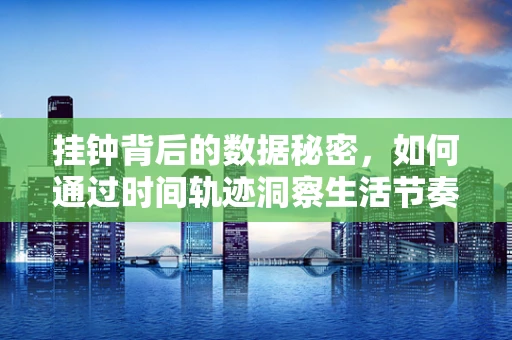 挂钟背后的数据秘密，如何通过时间轨迹洞察生活节奏？