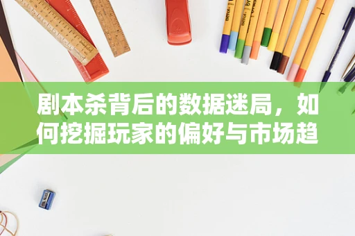 剧本杀背后的数据迷局，如何挖掘玩家的偏好与市场趋势？