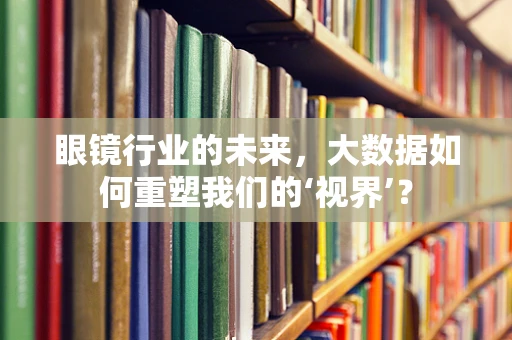 眼镜行业的未来，大数据如何重塑我们的‘视界’？