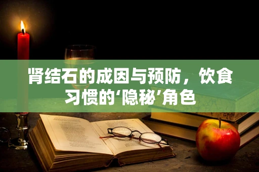 肾结石的成因与预防，饮食习惯的‘隐秘’角色