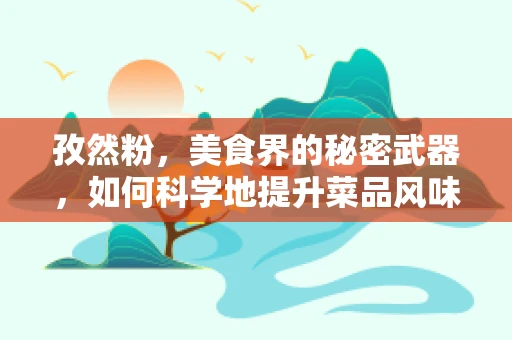 孜然粉，美食界的秘密武器，如何科学地提升菜品风味？