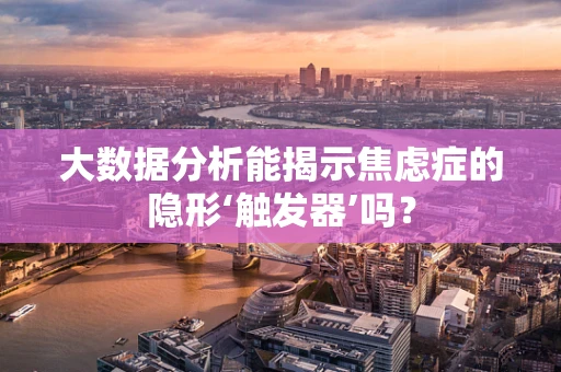 大数据分析能揭示焦虑症的隐形‘触发器’吗？