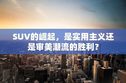 SUV的崛起，是实用主义还是审美潮流的胜利？